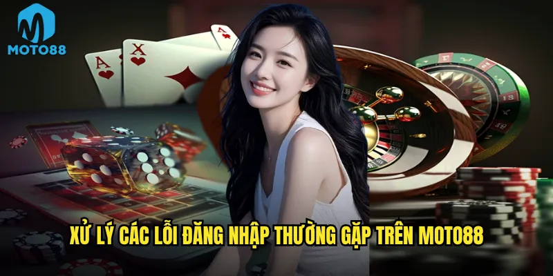 Xử lý các lỗi đăng nhập thường gặp trên Moto88